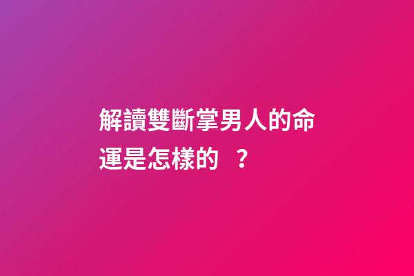 解讀雙斷掌男人的命運是怎樣的？